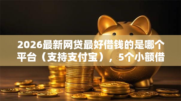 2026最新网贷最好借钱的是哪个平台（支持支付宝），5个小额借款不看征信的平台无私分享
