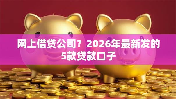 网上借贷公司？2026年最新发的5款贷款口子