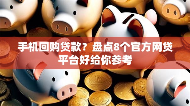 手机回购贷款？盘点8个官方网贷平台好给你参考