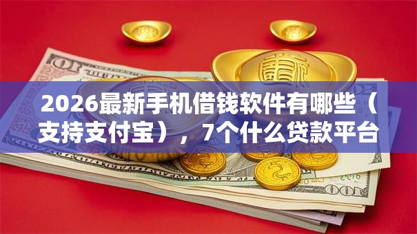 2026最新手机借钱软件有哪些(支持支付宝),7个什么贷款平台容易通过无私分享 2026最新手机借钱软件有哪些(支持支付宝),7个什么贷款平台容易通过无私分享