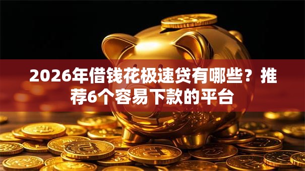 2026年借钱花极速贷有哪些？推荐6个容易下款的平台