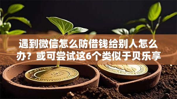 遇到微信怎么防借钱给别人怎么办？或可尝试这6个类似于贝乐享的口子