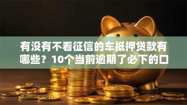 有没有不看征信的车抵押贷款有哪些?10个当前逾期了必下的口子推荐给你 有没有不看征信的车抵押贷款有哪些?10个当前逾期了必下的口子推荐给你
