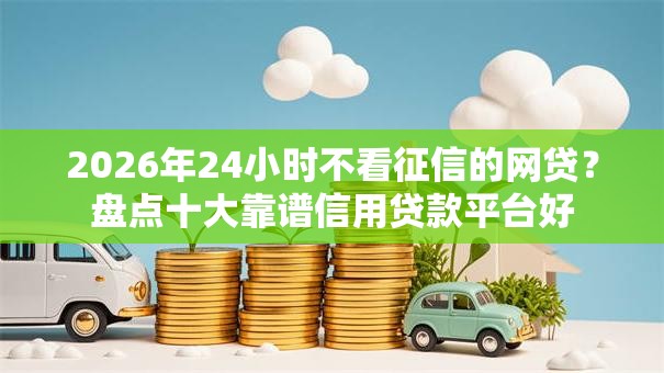 2026年24小时不看征信的网贷？盘点十大靠谱信用贷款平台好