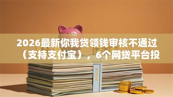 2026最新你我贷领钱审核不通过（支持支付宝），6个网贷平台投诉举报电话无私分享