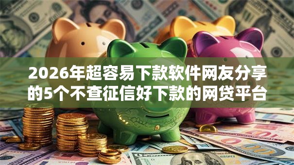 2026年超容易下款软件网友分享的5个不查征信好下款的网贷平台我觉得不错！