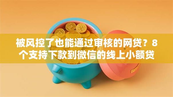 被风控了也能通过审核的网贷？8个支持下款到微信的线上小额贷款平台