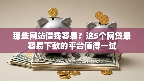 那些网站借钱容易？这5个网贷最容易下款的平台值得一试