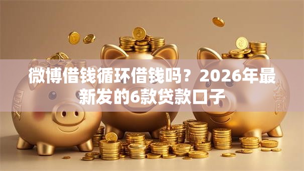 微博借钱循环借钱吗？2026年最新发的6款贷款口子