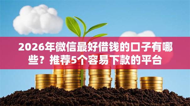 2026年微信最好借钱的口子有哪些？推荐5个容易下款的平台