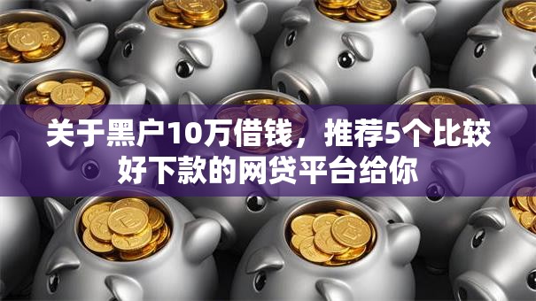 关于黑户10万借钱，推荐5个比较好下款的网贷平台给你