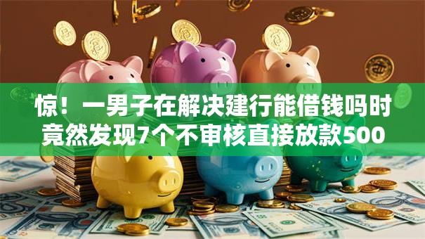 惊!一男子在解决建行能借钱吗时竟然发现7个不审核直接放款500的平台,事后分享了出来 惊!一男子在解决建行能借钱吗时竟然发现7个不审核直接放款500的平台,事后分享了出来