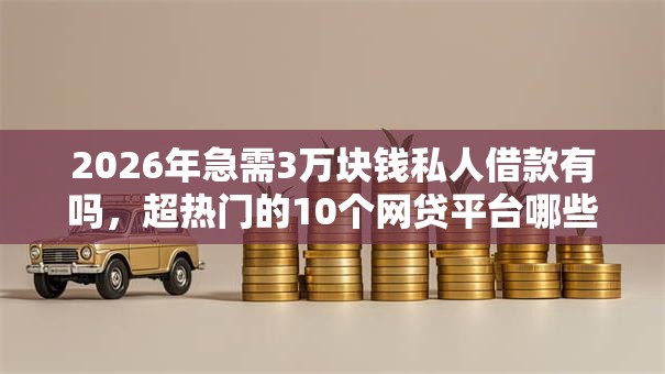 2026年急需3万块钱私人借款有吗,超热门的10个网贷平台哪些好推荐 2026年急需3万块钱私人借款有吗,超热门的10个网贷平台哪些好推荐