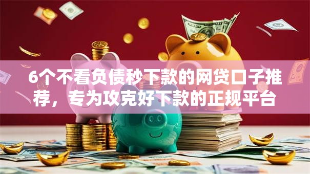 6个不看负债秒下款的网贷口子推荐，专为攻克好下款的正规平台难题