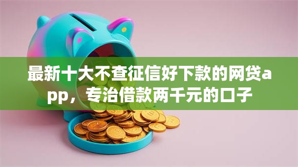 最新十大不查征信好下款的网贷app,专治借款两千元的口子 最新十大不查征信好下款的网贷app,专治借款两千元的口子