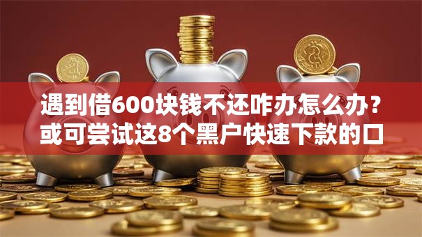 遇到借600块钱不还咋办怎么办？或可尝试这8个黑户快速下款的口子