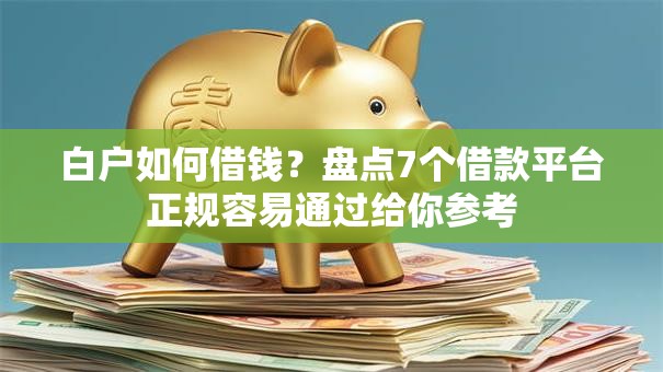 白户如何借钱？盘点7个借款平台正规容易通过给你参考