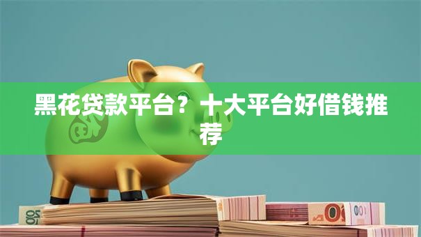 黑花贷款平台?十大平台好借钱推荐 黑花贷款平台?十大平台好借钱推荐