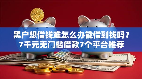 黑户想借钱难怎么办能借到钱吗?7千元无门槛借款7个平台推荐 黑户想借钱难怎么办能借到钱吗?7千元无门槛借款7个平台推荐