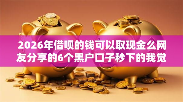 2026年借呗的钱可以取现金么网友分享的6个黑户口子秒下的我觉得不错! 2026年借呗的钱可以取现金么网友分享的6个黑户口子秒下的我觉得不错!