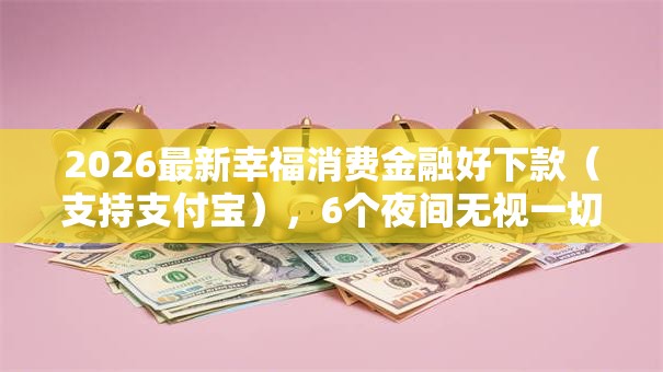 2026最新幸福消费金融好下款（支持支付宝），6个夜间无视一切秒下款的高炮口子无私分享