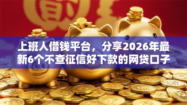 上班人借钱平台，分享2026年最新6个不查征信好下款的网贷口子