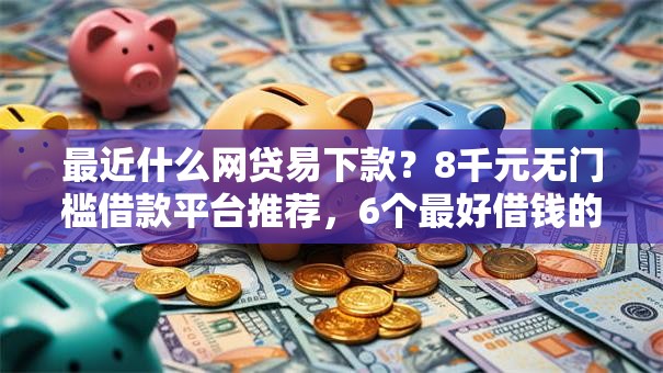 最近什么网贷易下款?8千元无门槛借款平台推荐,6个最好借钱的网贷平台不看数据盘点 最近什么网贷易下款?8千元无门槛借款平台推荐,6个最好借钱的网贷平台不看数据盘点