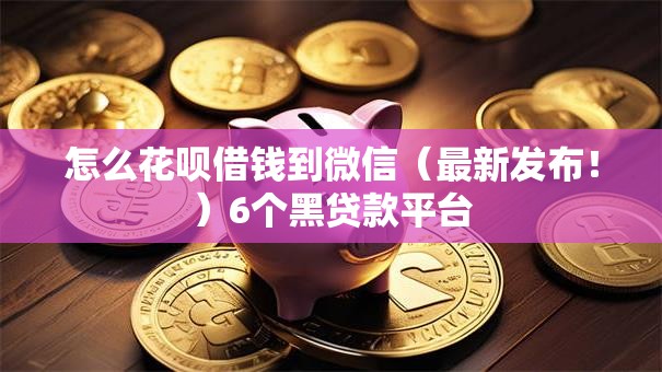 怎么花呗借钱到微信（最新发布！）6个黑贷款平台