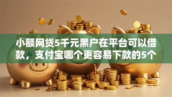 小额网贷5千元黑户在平台可以借款，支付宝哪个更容易下款的5个平台介绍