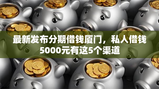 最新发布分期借钱厦门,私人借钱5000元有这5个渠道 最新发布分期借钱厦门,私人借钱5000元有这5个渠道