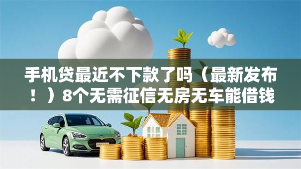 手机贷最近不下款了吗(最新发布!)8个无需征信无房无车能借钱的贷款平台 手机贷最近不下款了吗(最新发布!)8个无需征信无房无车能借钱的贷款平台