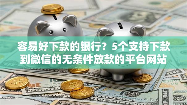 容易好下款的银行？5个支持下款到微信的无条件放款的平台网站