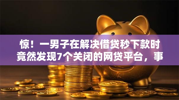 惊！一男子在解决借贷秒下款时竟然发现7个关闭的网贷平台，事后分享了出来