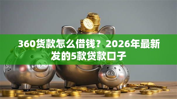 360货款怎么借钱?2026年最新发的5款贷款口子 360货款怎么借钱?2026年最新发的5款贷款口子