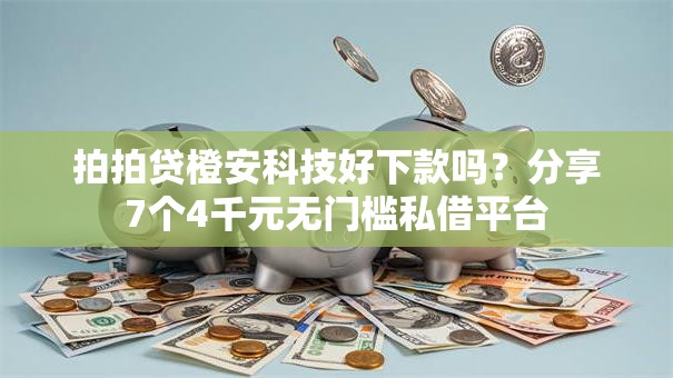 拍拍贷橙安科技好下款吗？分享7个4千元无门槛私借平台