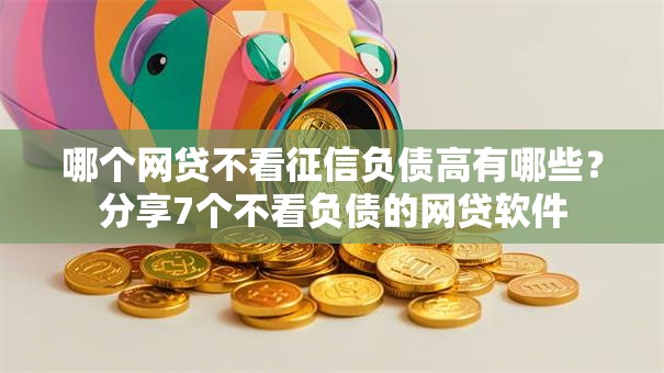 哪个网贷不看征信负债高有哪些？分享7个不看负债的网贷软件