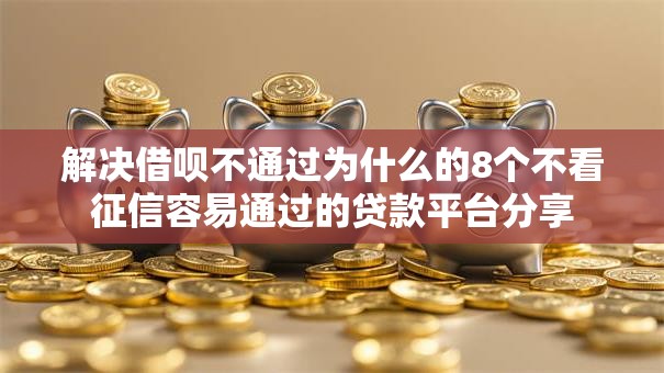 解决借呗不通过为什么的8个不看征信容易通过的贷款平台分享
