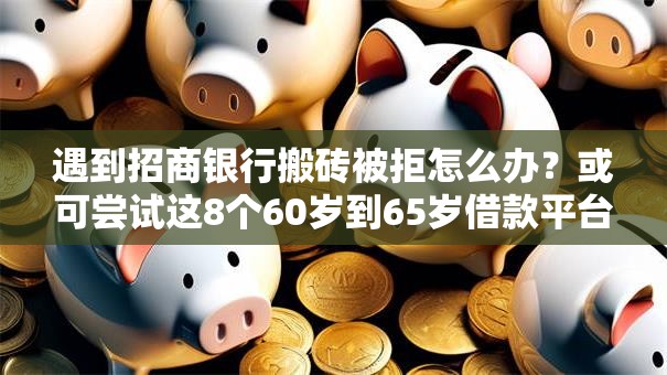 遇到招商银行搬砖被拒怎么办？或可尝试这8个60岁到65岁借款平台