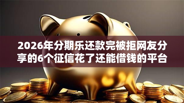 2026年分期乐还款完被拒网友分享的6个征信花了还能借钱的平台我觉得不错！
