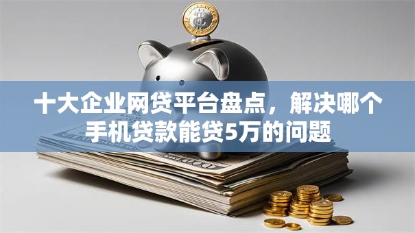 十大企业网贷平台盘点，解决哪个手机贷款能贷5万的问题
