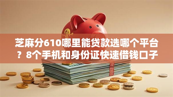 芝麻分610哪里能贷款选哪个平台？8个手机和身份证快速借钱口子推荐