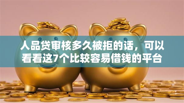 人品贷审核多久被拒的话，可以看看这7个比较容易借钱的平台