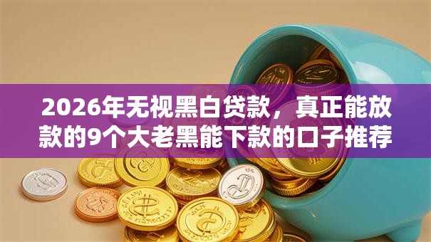 2026年无视黑白贷款，真正能放款的9个大老黑能下款的口子推荐