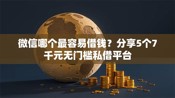 微信哪个最容易借钱？分享5个7千元无门槛私借平台