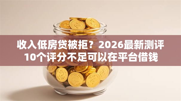 收入低房贷被拒？2026最新测评10个评分不足可以在平台借钱
