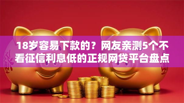 18岁容易下款的？网友亲测5个不看征信利息低的正规网贷平台盘点