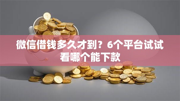 微信借钱多久才到？6个平台试试看哪个能下款