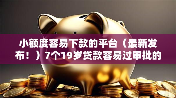 小额度容易下款的平台（最新发布！）7个19岁贷款容易过审批的平台