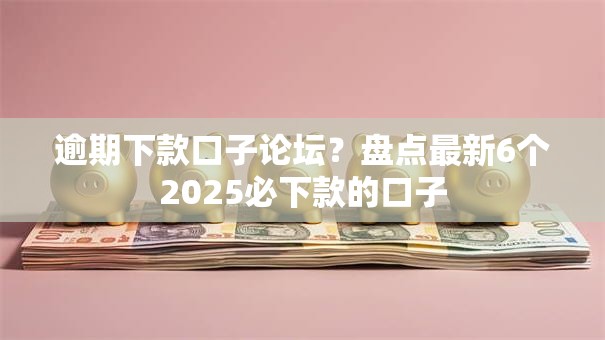 逾期下款口子论坛？盘点最新6个2025必下款的口子