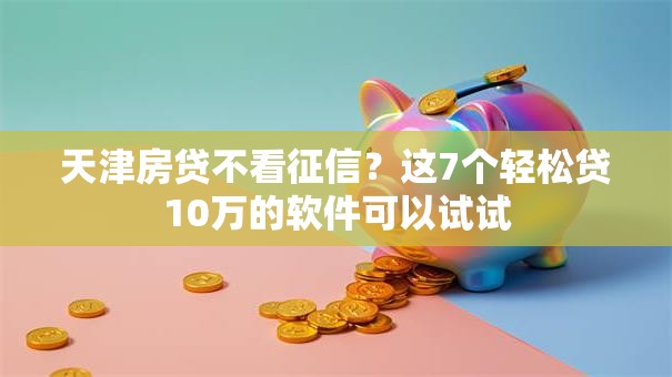 天津房贷不看征信?这7个轻松贷10万的软件可以试试 天津房贷不看征信?这7个轻松贷10万的软件可以试试